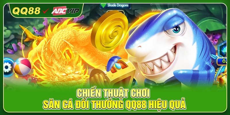 Chiến thuật chơi săn cá đổi thưởng QQ88 hiệu quả